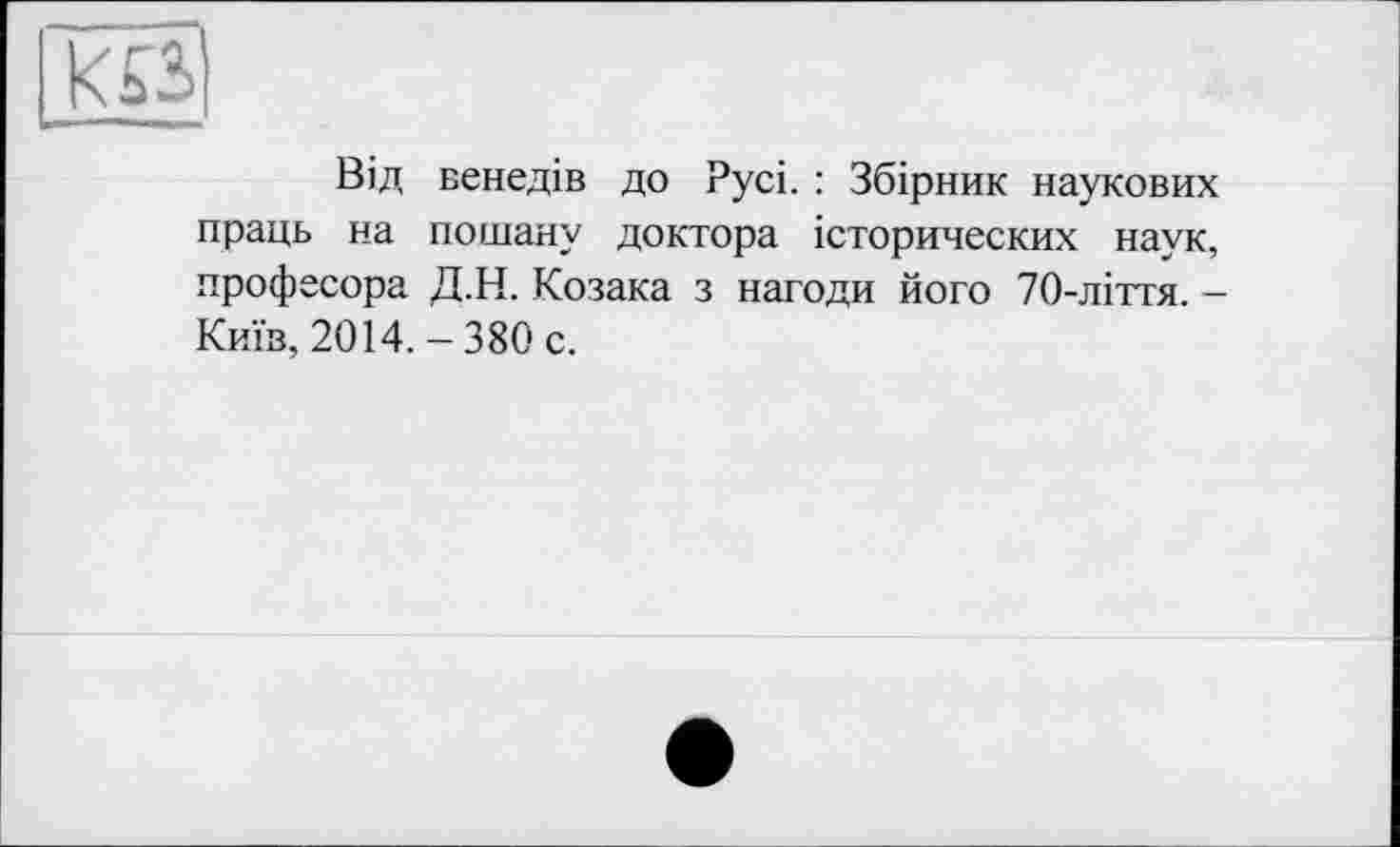 ﻿
Від венедів до Русі. : Збірник наукових праць на пошану доктора історических наук, професора Д.Н. Козака з нагоди його 70-ліття. -Київ, 2014.-380 с.